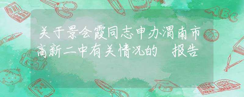 關(guān)于景會霞同志申辦渭南市高新二中有關(guān)情況的 報告