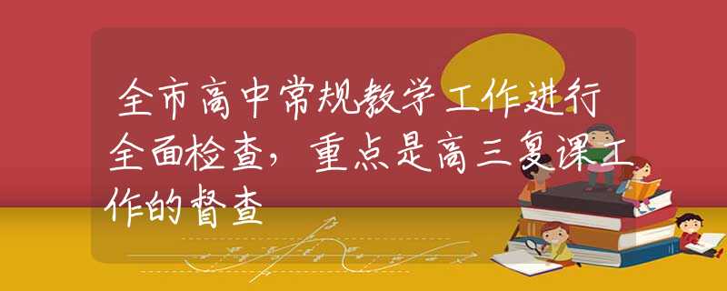 全市高中常規(guī)教學(xué)工作進行全面檢查，重點是高三復(fù)課工作的督查