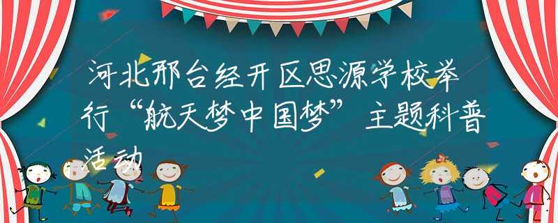 河北邢臺(tái)經(jīng)開區(qū)思源學(xué)校舉行“航天夢(mèng)中國(guó)夢(mèng)”主題科普活動(dòng)