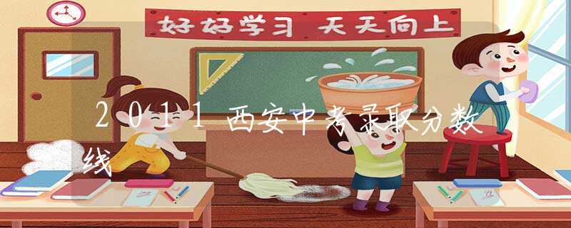 2011西安中考錄取分?jǐn)?shù)線