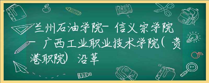 蘭州石油學(xué)院-信義宗學(xué)院-廣西工業(yè)職業(yè)技術(shù)學(xué)院(貴港職院)沿革