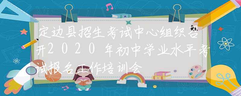 定邊縣招生考試中心組織召開2020年初中學業(yè)水平考試報名工作培訓會