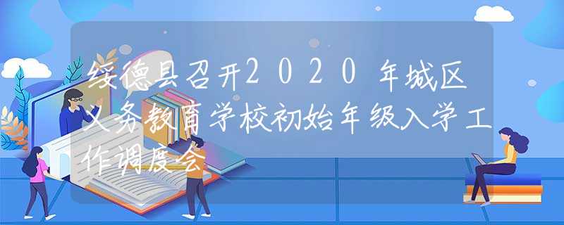 綏德縣召開2020年城區(qū)義務(wù)教育學(xué)校初始年級入學(xué)工作調(diào)度會(huì)
