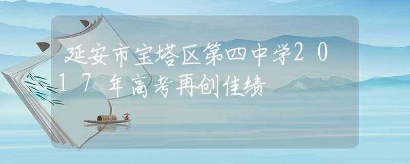 延安市寶塔區(qū)第四中學2017年高考再創(chuàng)佳績