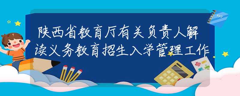陜西省教育廳有關(guān)負責(zé)人解讀義務(wù)教育招生入學(xué)管理工作