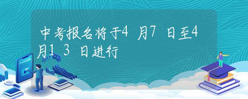 中考報(bào)名將于4月7日至4月13日進(jìn)行