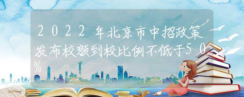 2022年北京市中招政策發(fā)布校額到校比例不低于50%