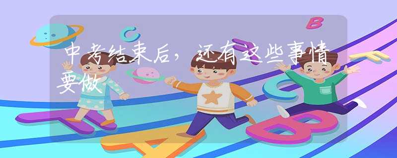 中考結(jié)束后，還有這些事情要做