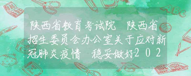 陜西省教育考試院 陜西省招生委員會辦公室關于應對新冠肺炎疫情 穩(wěn)妥做好2020年陜西省普通高等職業(yè)教育分類考試招生工作的通知