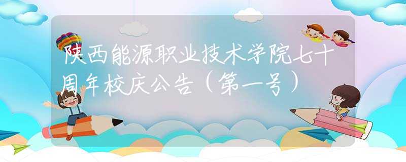 陜西能源職業(yè)技術(shù)學院七十周年校慶公告（第一號）
