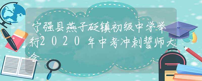 寧強縣燕子砭鎮(zhèn)初級中學(xué)舉行2020年中考沖刺誓師大會