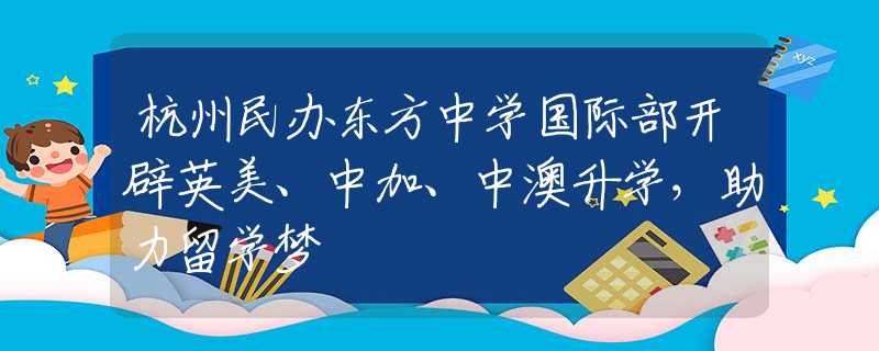 杭州民辦東方中學(xué)國際部開辟英美、中加、中澳升學(xué)，助力留學(xué)夢