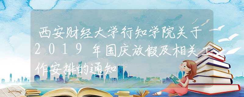 西安財(cái)經(jīng)大學(xué)行知學(xué)院關(guān)于2019年國慶放假及相關(guān)工作安排的通知