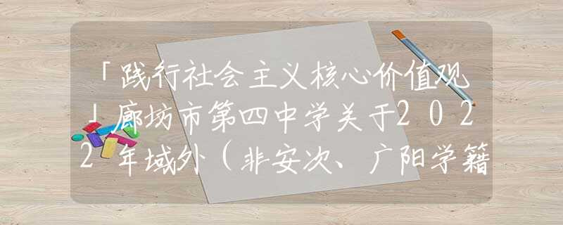 「踐行社會(huì)主義核心價(jià)值觀」廊坊市第四中學(xué)關(guān)于2022年域外（非安次、廣陽學(xué)籍）入學(xué)驗(yàn)證工作的通知