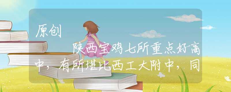原創(chuàng)
            陜西寶雞七所重點(diǎn)好高中，有所堪比西工大附中，同列陜西高中十強(qiáng)