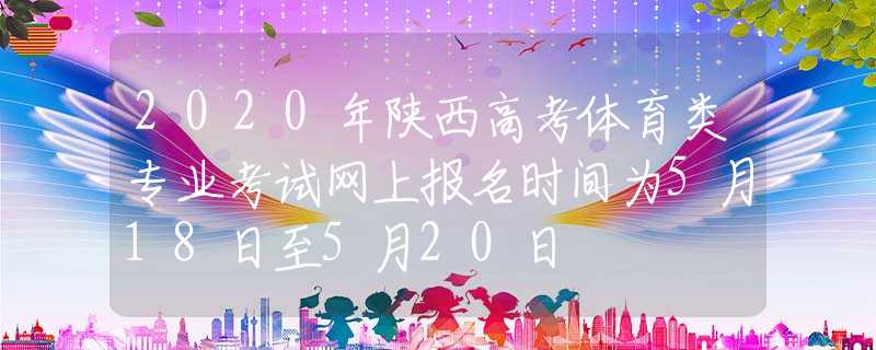 2020年陜西高考體育類專業(yè)考試網(wǎng)上報(bào)名時(shí)間為5月18日至5月20日