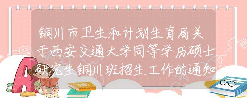 銅川市衛(wèi)生和計(jì)劃生育局關(guān)于西安交通大學(xué)同等學(xué)歷碩士研究生銅川班招生工作的通知