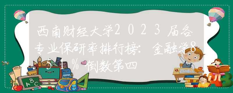 西南財(cái)經(jīng)大學(xué)2023屆各專業(yè)保研率排行榜：金融學(xué)8.51%倒數(shù)第四