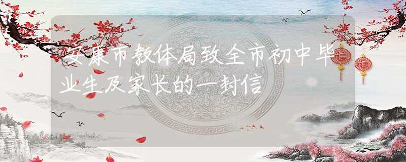 安康市教體局致全市初中畢業(yè)生及家長(zhǎng)的一封信