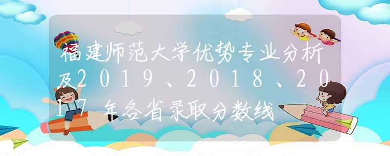 福建師范大學(xué)優(yōu)勢(shì)專業(yè)分析及2019、2018、2017年各省錄取分?jǐn)?shù)線