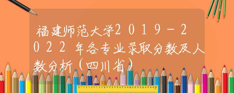 福建師范大學(xué)2019-2022年各專業(yè)錄取分?jǐn)?shù)及人數(shù)分析（四川?。?  title=