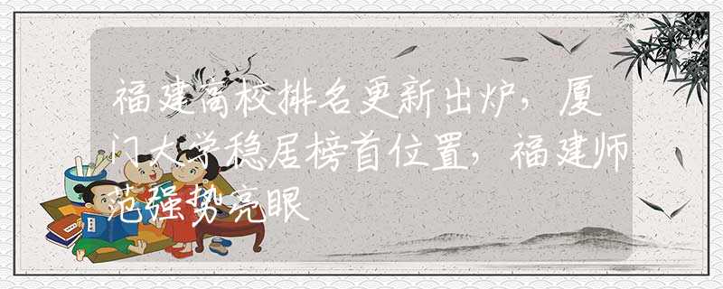 福建高校排名更新出爐，廈門大學穩(wěn)居榜首位置，福建師范強勢亮眼