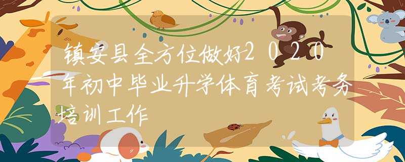 鎮(zhèn)安縣全方位做好2020年初中畢業(yè)升學(xué)體育考試考務(wù)培訓(xùn)工作
