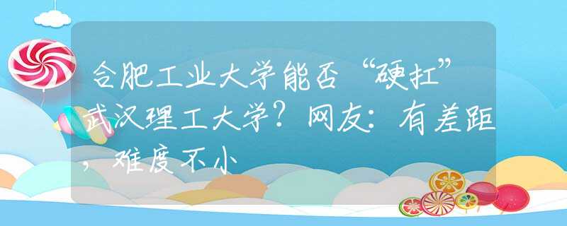 合肥工業(yè)大學(xué)能否“硬扛”武漢理工大學(xué)？網(wǎng)友：有差距，難度不小