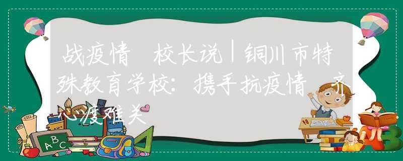 戰(zhàn)疫情 校長(zhǎng)說(shuō)｜銅川市特殊教育學(xué)校：攜手抗疫情 齊心渡難關(guān)