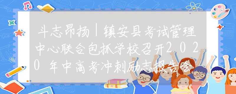 斗志昂揚(yáng)｜鎮(zhèn)安縣考試管理中心聯(lián)合包抓學(xué)校召開2020年中高考沖刺勵志報(bào)告會