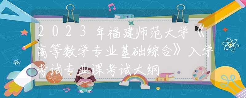 2023年福建師范大學(xué)《高等數(shù)學(xué)專業(yè)基礎(chǔ)綜合》入學(xué)考試專業(yè)課考試大綱