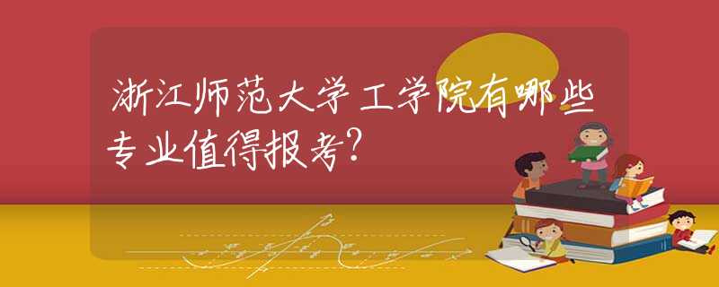 浙江師范大學工學院有哪些專業(yè)值得報考？