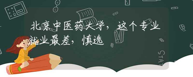 北京中醫(yī)藥大學，這個專業(yè)就業(yè)最差，慎選