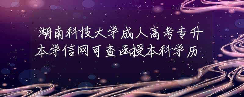 湖南科技大學成人高考專升本學信網(wǎng)可查函授本科學歷