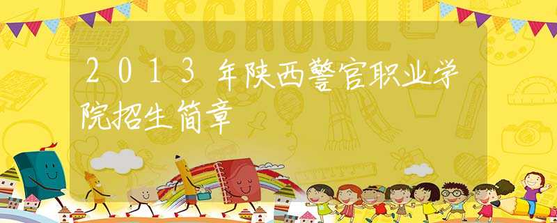 2013年陜西警官職業(yè)學院招生簡章 2013年陜西警官職業(yè)學院招生簡章