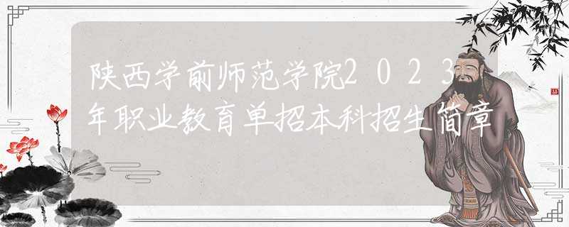 陜西學(xué)前師范學(xué)院2023年職業(yè)教育單招本科招生簡章