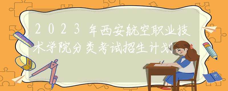 2023年西安航空職業(yè)技術(shù)學(xué)院分類(lèi)考試招生計(jì)劃 2023年西安航空職業(yè)技術(shù)學(xué)院分類(lèi)考試招生計(jì)劃