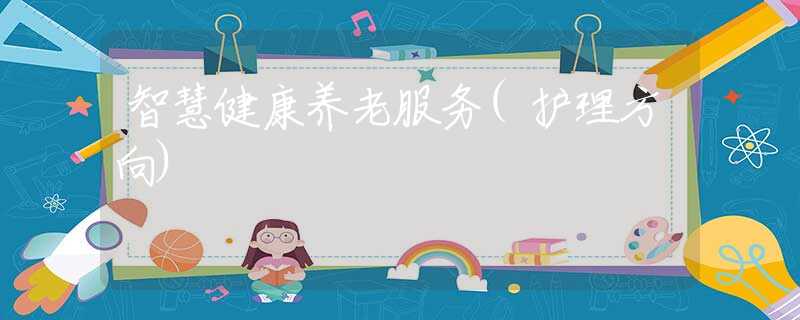 智慧健康養(yǎng)老服務(護理方向)