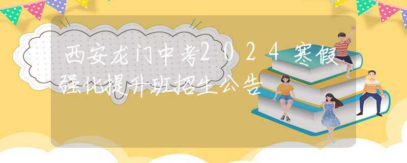 西安龍門(mén)中考2024寒假?gòu)?qiáng)化提升班招生公告