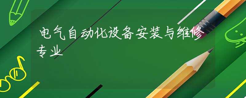 電氣自動(dòng)化設(shè)備安裝與維修專業(yè)