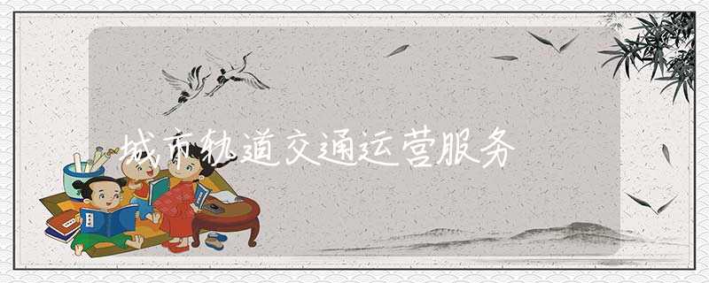 城市軌道交通運(yùn)營(yíng)服務(wù)