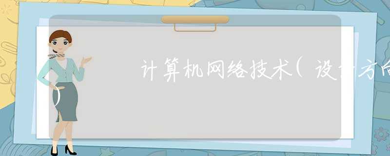 計(jì)算機(jī)網(wǎng)絡(luò)技術(shù)(設(shè)計(jì)方向)