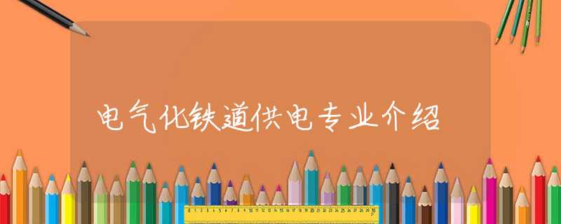 電氣化鐵道供電專(zhuān)業(yè)介紹 電氣化鐵道供電專(zhuān)業(yè)介紹