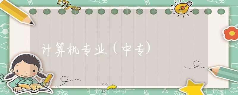 計(jì)算機(jī)專業(yè)(中專) 計(jì)算機(jī)專業(yè)(中專)