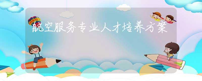 航空服務專業(yè)人才培養(yǎng)方案 航空服務專業(yè)人才培養(yǎng)方案
